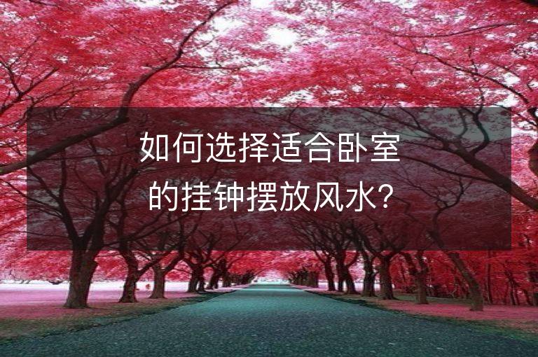 如何選擇適合臥室的掛鐘擺放風(fēng)水？