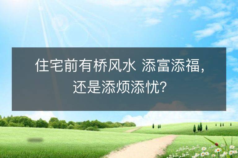 住宅前有橋風水 添富添福，還是添煩添憂？