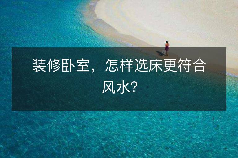 裝修臥室，怎樣選床更符合風(fēng)水？