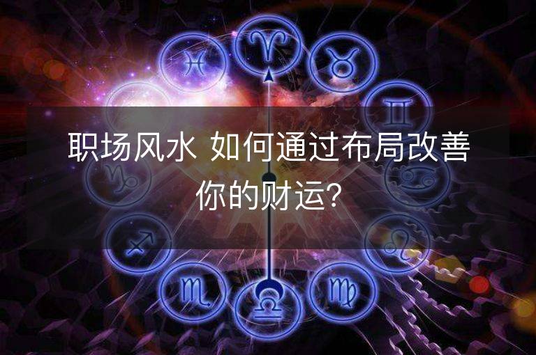 職場風水 如何通過布局改善你的財運？