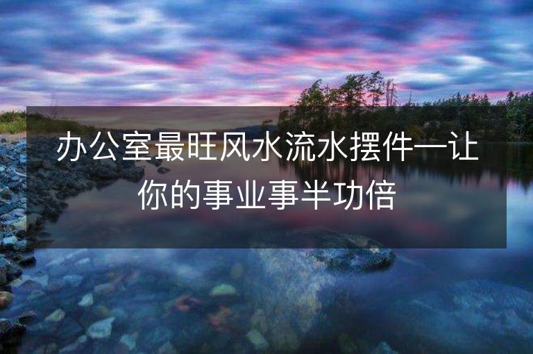 辦公室最旺風(fēng)水流水?dāng)[件—讓你的事業(yè)事半功倍