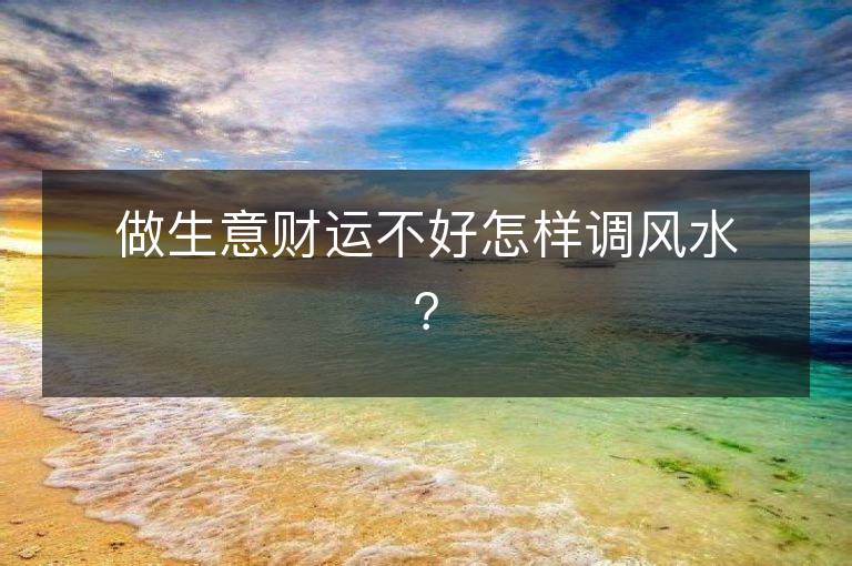 做生意財(cái)運(yùn)不好怎樣調(diào)風(fēng)水？