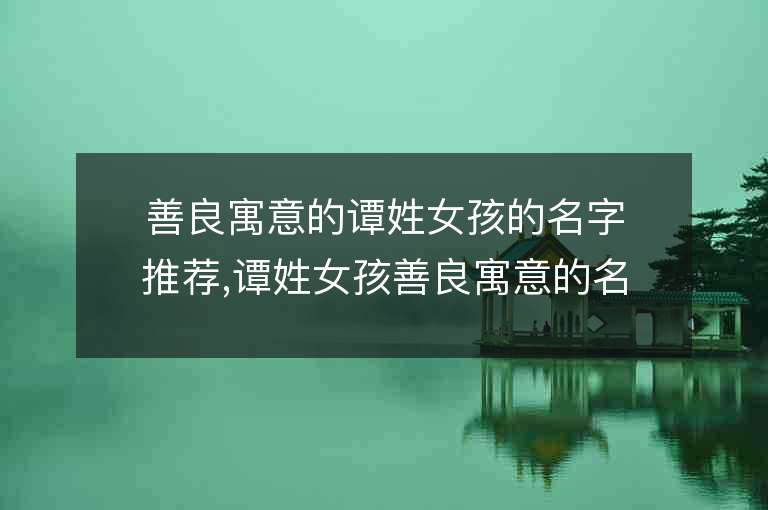 善良寓意的譚姓女孩的名字推薦,譚姓女孩善良寓意的名字