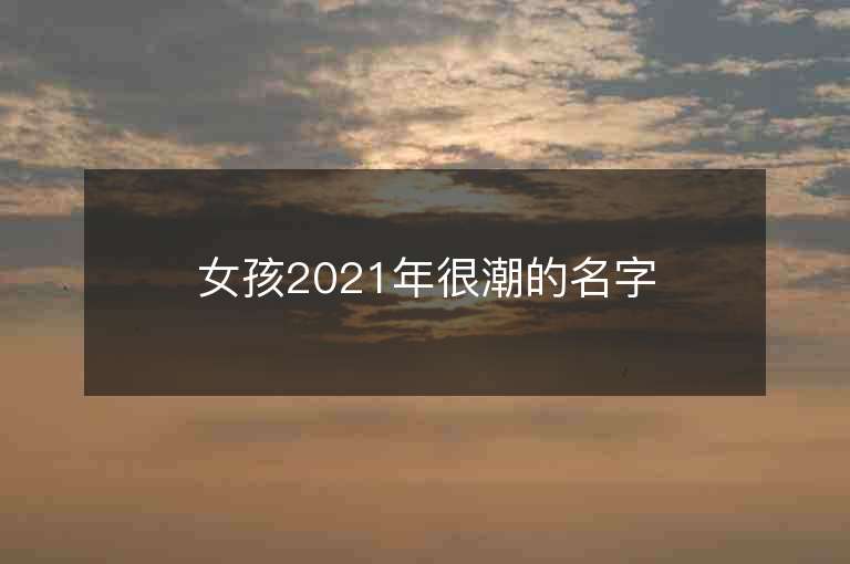 女孩2021年很潮的名字