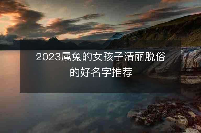 2023屬兔的女孩子清麗脫俗的好名字推薦