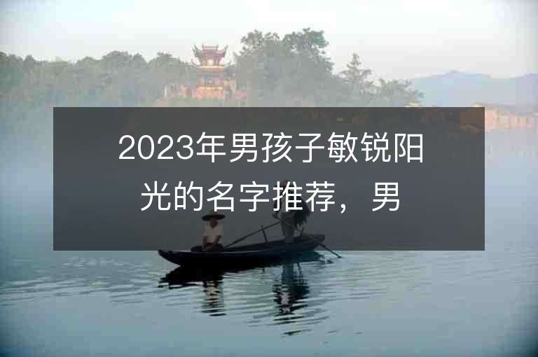 2023年男孩子敏銳陽光的名字推薦，男孩子敏銳陽光的名字2023起名