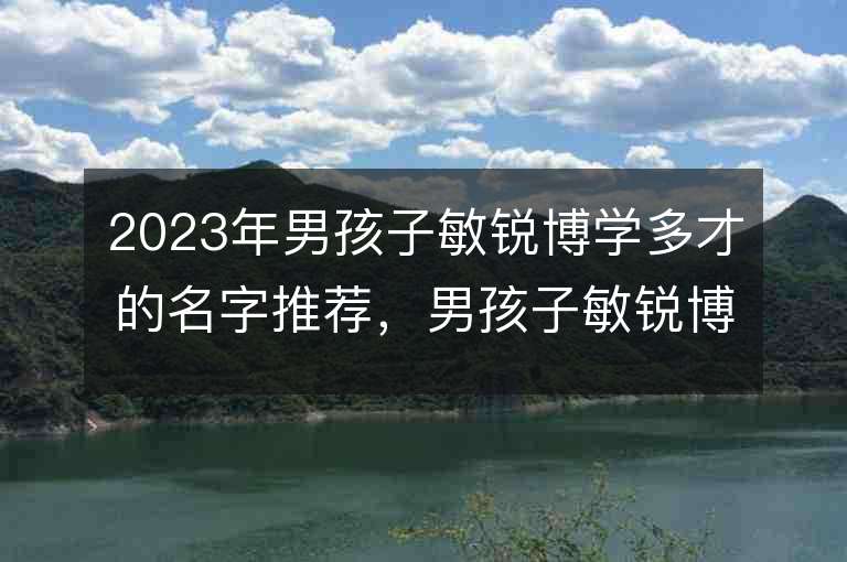 2023年男孩子敏銳博學多才的名字推薦，男孩子敏銳博學多才的名字2023起名