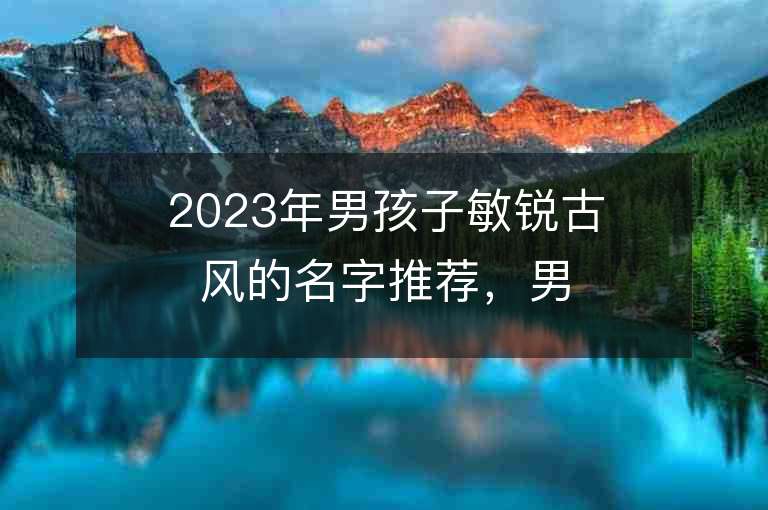 2023年男孩子敏銳古風的名字推薦，男孩子敏銳古風的名字2023起名