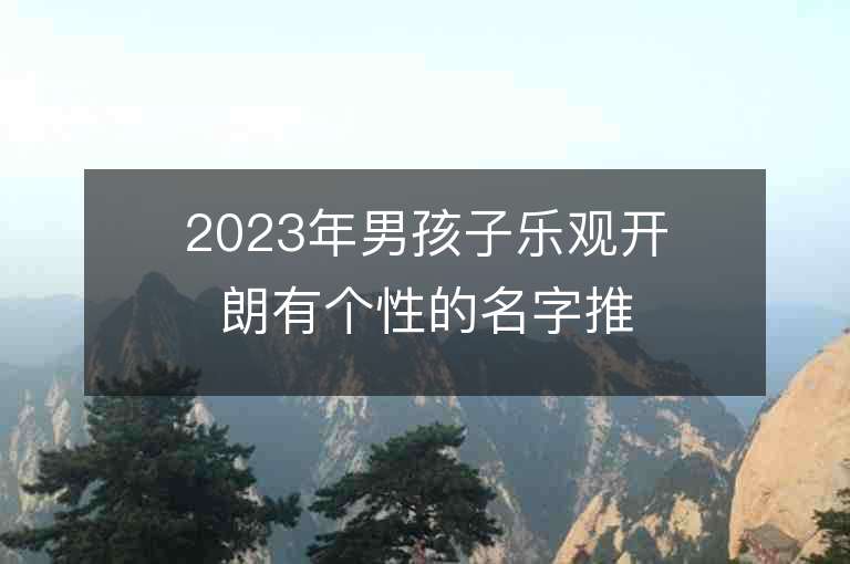 2023年男孩子樂觀開朗有個(gè)性的名字推薦，男孩子樂觀開朗有個(gè)性的名字2023起名