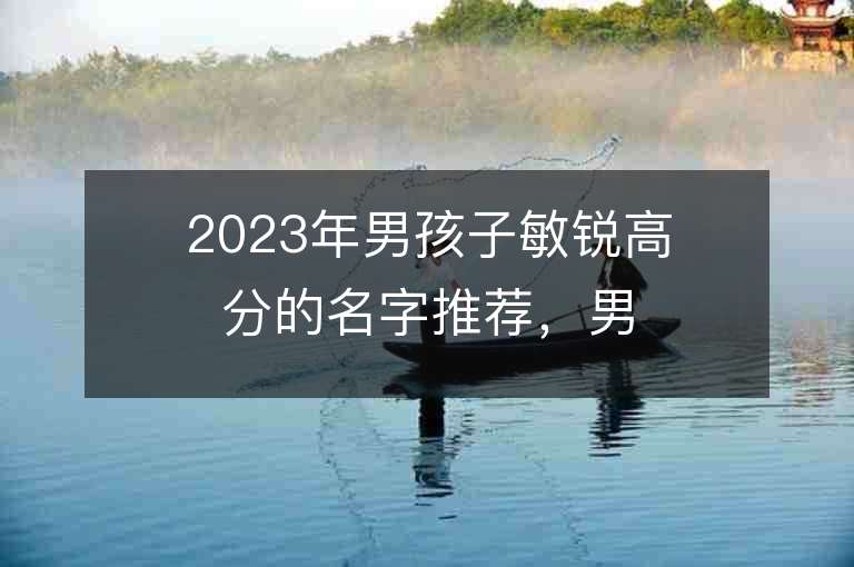 2023年男孩子敏銳高分的名字推薦，男孩子敏銳高分的名字2023起名