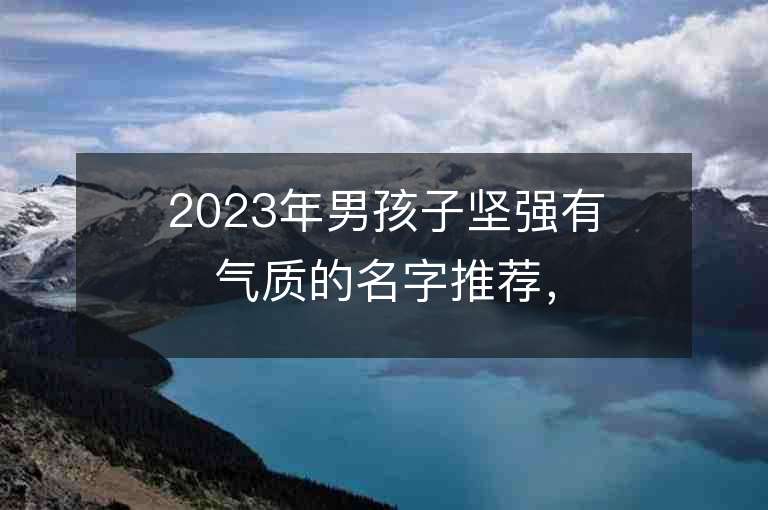 2023年男孩子堅強有氣質的名字推薦，男孩子堅強有氣質的名字2023起名