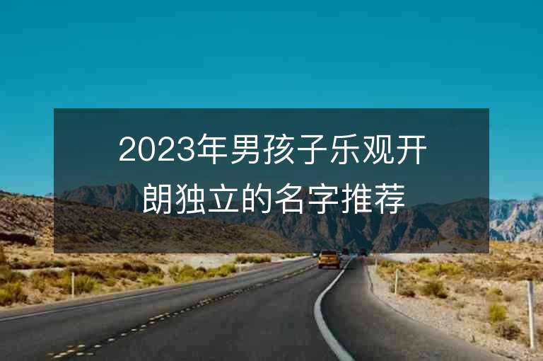 2023年男孩子樂觀開朗獨立的名字推薦，男孩子樂觀開朗獨立的名字2023起名