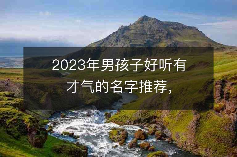 2023年男孩子好聽有才氣的名字推薦，男孩子好聽有才氣的名字2023起名