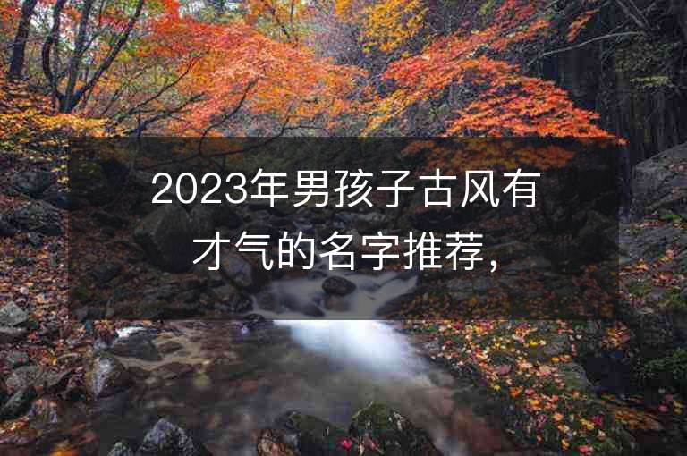 2023年男孩子古風有才氣的名字推薦，男孩子古風有才氣的名字2023起名