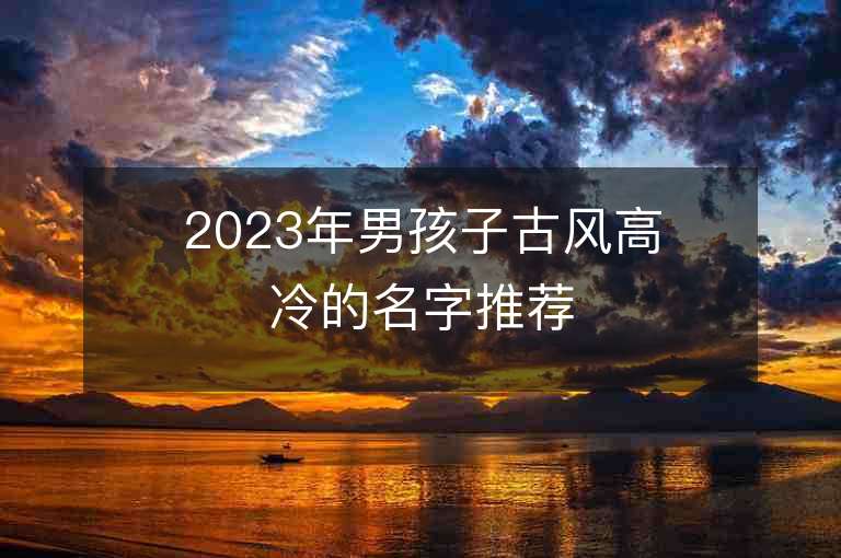 2023年男孩子古風高冷的名字推薦