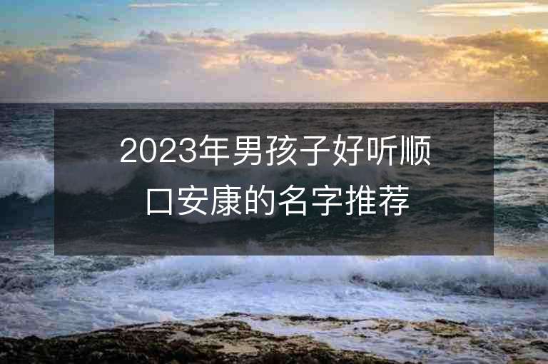 2023年男孩子好聽順口安康的名字推薦，男孩子好聽順口安康的名字2023起名