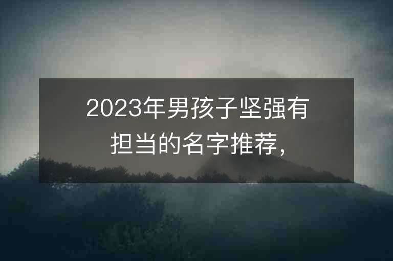 2023年男孩子堅強有擔當的名字推薦，男孩子堅強有擔當的名字2023起名