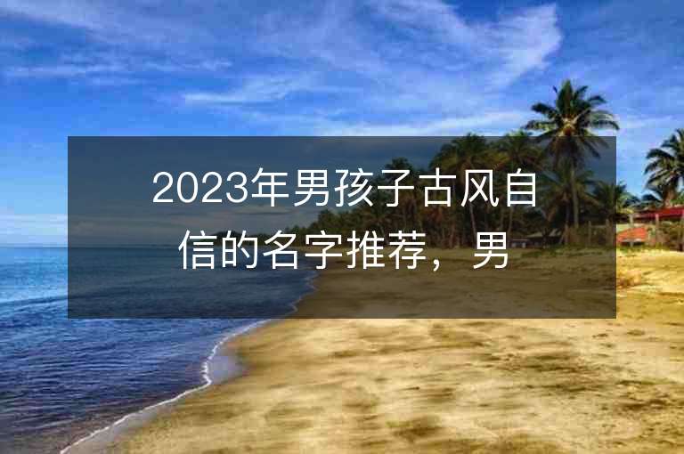 2023年男孩子古風自信的名字推薦，男孩子古風自信的名字2023起名