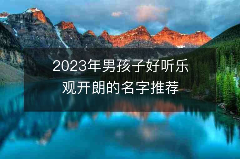 2023年男孩子好聽樂觀開朗的名字推薦，男孩子好聽樂觀開朗的名字2023起名