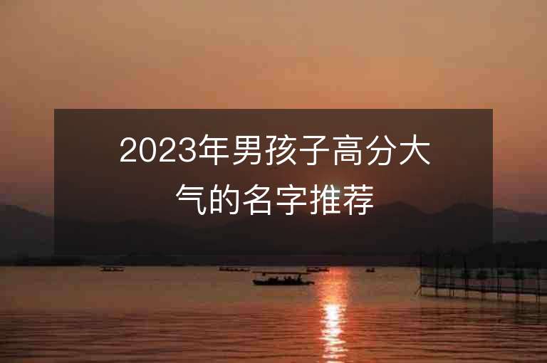 2023年男孩子高分大氣的名字推薦