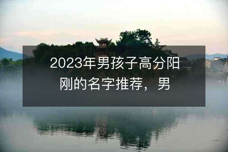 2023年男孩子高分陽剛的名字推薦，男孩子高分陽剛的名字2023起名