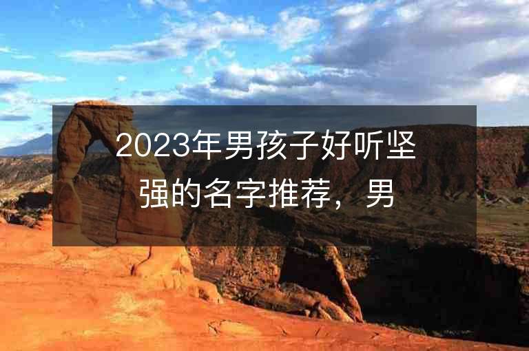 2023年男孩子好聽堅強的名字推薦，男孩子好聽堅強的名字2023起名