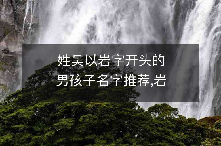 姓吳以巖字開頭的男孩子名字推薦,巖字開頭的吳姓男孩子名字