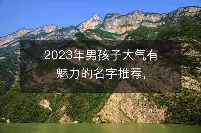 2023年男孩子大氣有魅力的名字推薦，男孩子大氣有魅力的名字2023起名