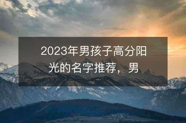 2023年男孩子高分陽光的名字推薦，男孩子高分陽光的名字2023起名