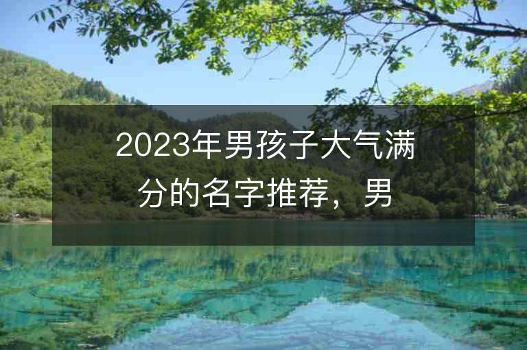 2023年男孩子大氣滿分的名字推薦，男孩子大氣滿分的名字2023起名