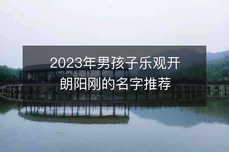 2023年男孩子樂觀開朗陽剛的名字推薦，男孩子樂觀開朗陽剛的名字2023起名