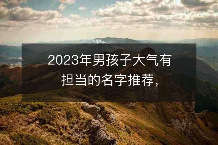 2023年男孩子大氣有擔當的名字推薦，男孩子大氣有擔當的名字2023起名