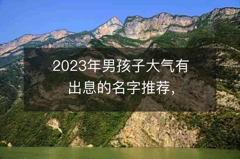 2023年男孩子大氣有出息的名字推薦，男孩子大氣有出息的名字2023起名