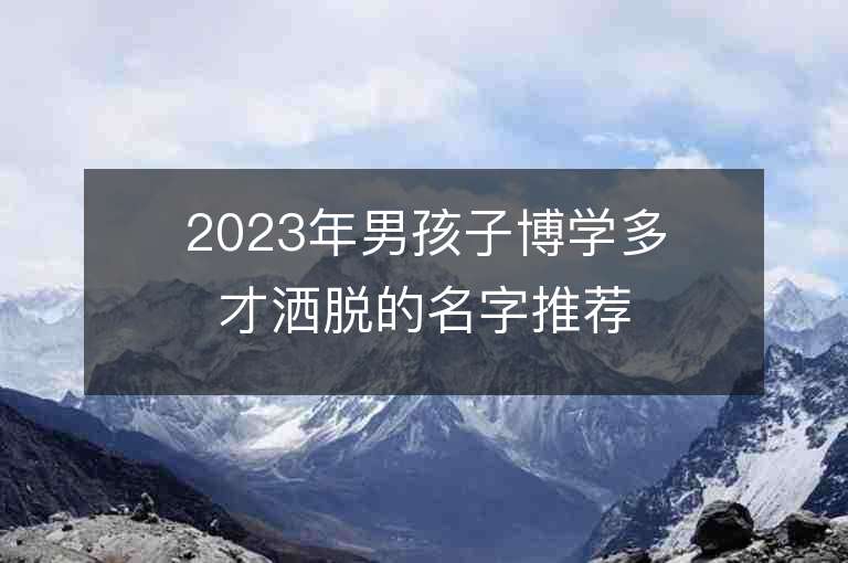 2023年男孩子博學多才灑脫的名字推薦，男孩子博學多才灑脫的名字2023起名