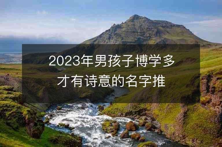 2023年男孩子博學多才有詩意的名字推薦，男孩子博學多才有詩意的名字2023起名