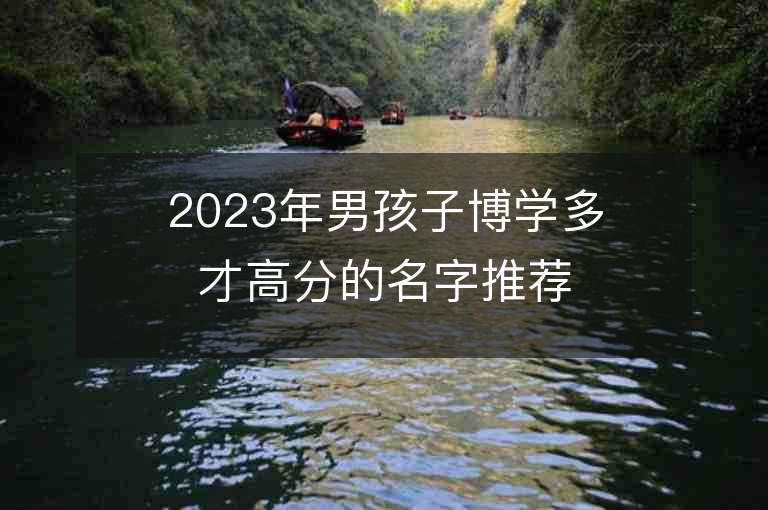 2023年男孩子博學(xué)多才高分的名字推薦，男孩子博學(xué)多才高分的名字2023起名