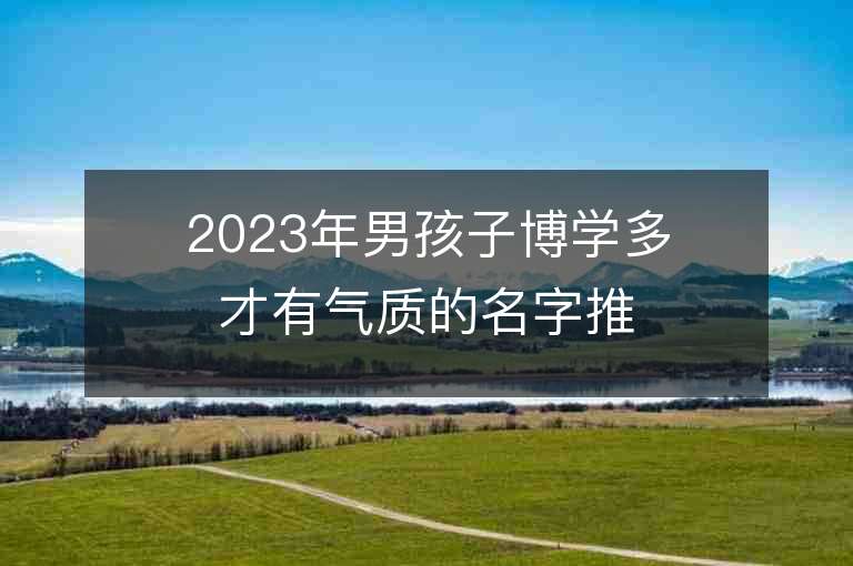 2023年男孩子博學(xué)多才有氣質(zhì)的名字推薦，男孩子博學(xué)多才有氣質(zhì)的名字2023起名