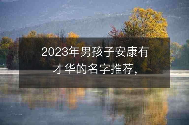 2023年男孩子安康有才華的名字推薦，男孩子安康有才華的名字2023起名