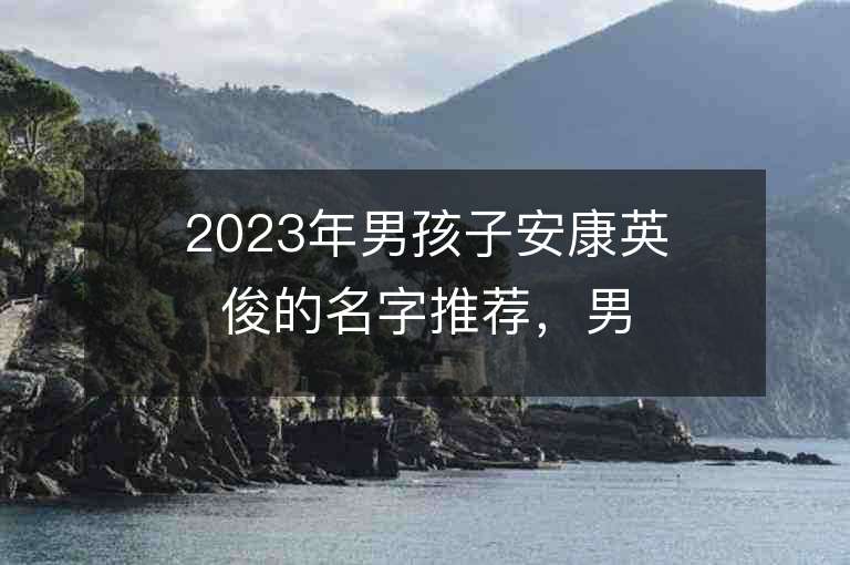 2023年男孩子安康英俊的名字推薦，男孩子安康英俊的名字2023起名