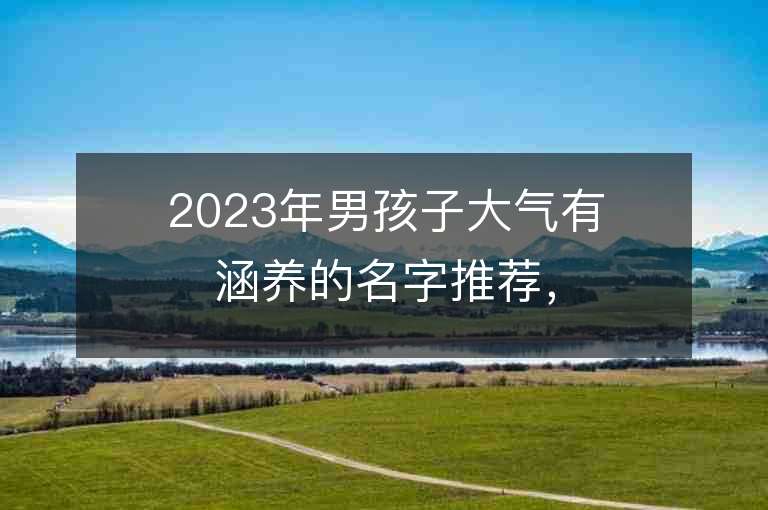 2023年男孩子大氣有涵養(yǎng)的名字推薦，男孩子大氣有涵養(yǎng)的名字2023起名