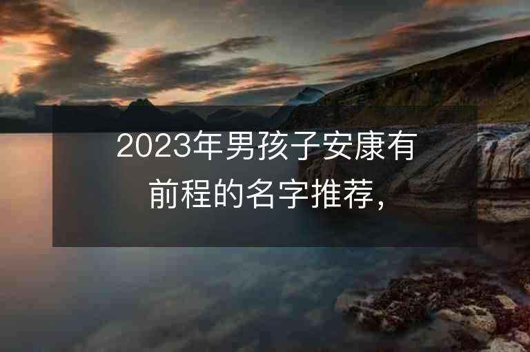 2023年男孩子安康有前程的名字推薦，男孩子安康有前程的名字2023起名