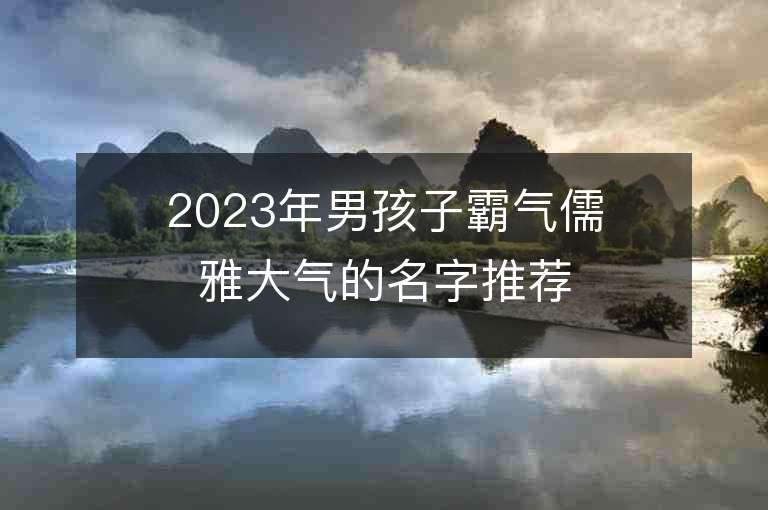 2023年男孩子霸氣儒雅大氣的名字推薦