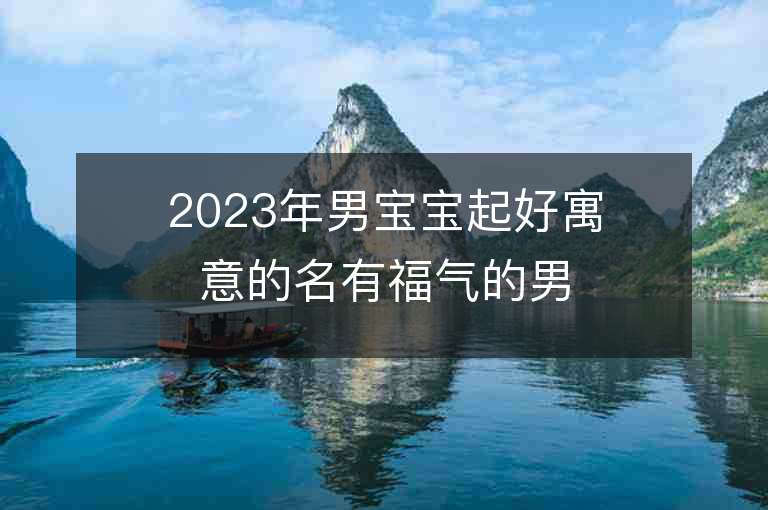 2023年男寶寶起好寓意的名有福氣的男寶寶取名字推薦