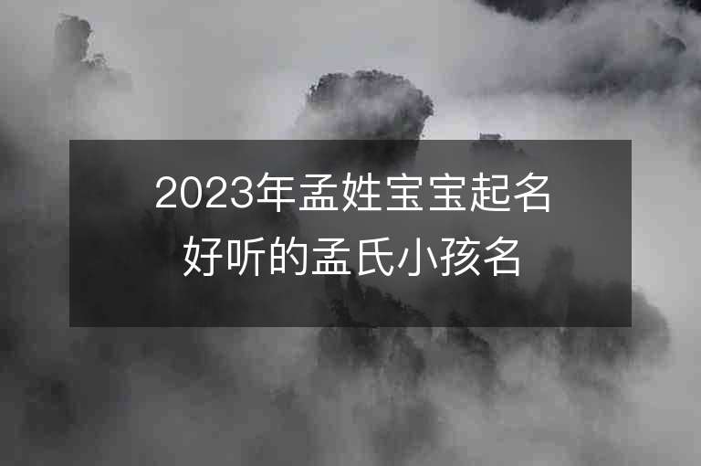 2023年孟姓寶寶起名好聽的孟氏小孩名字推薦