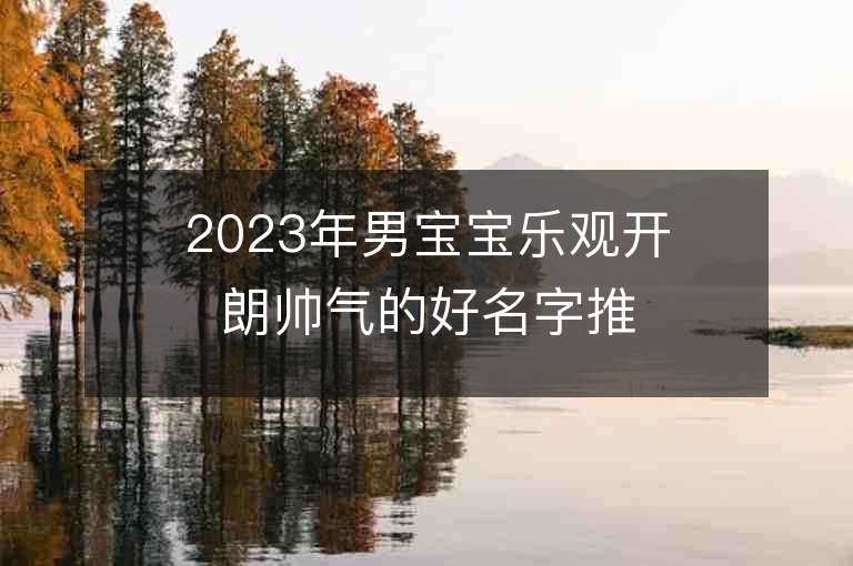 2023年男寶寶樂觀開朗帥氣的好名字推薦