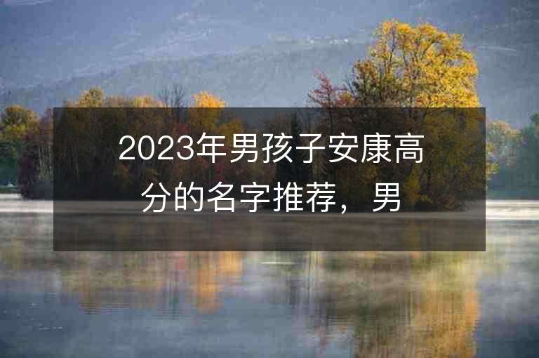 2023年男孩子安康高分的名字推薦，男孩子安康高分的名字2023起名