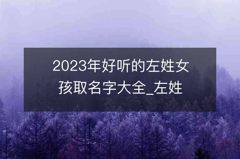 2023年好聽的左姓女孩取名字大全_左姓女孩子名字大全2023起名