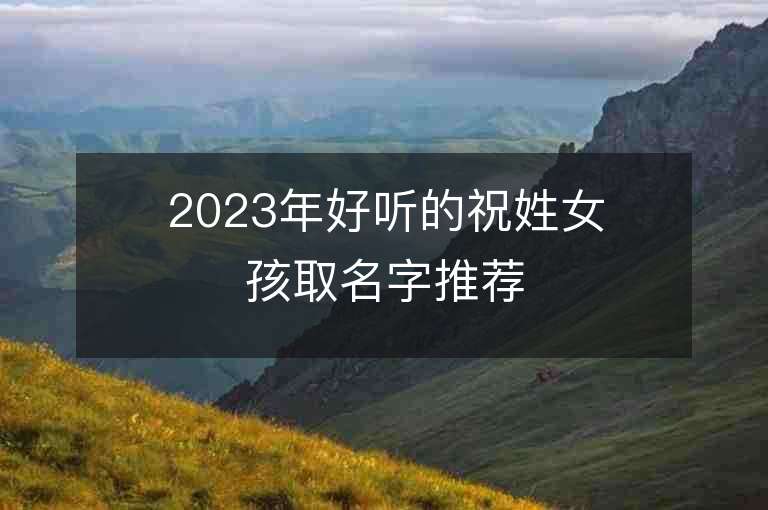 2023年好聽的祝姓女孩取名字推薦