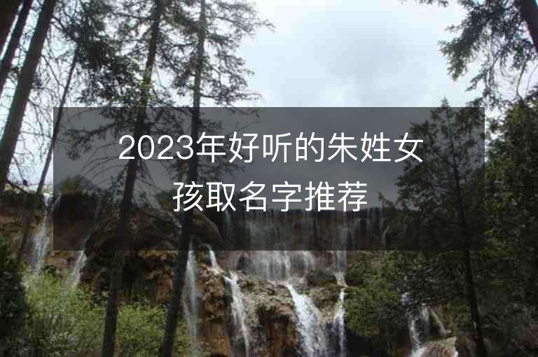 2023年好聽的朱姓女孩取名字推薦