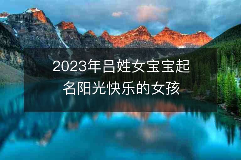 2023年呂姓女寶寶起名陽光快樂的女孩子名字推薦